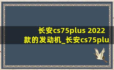 长安cs75plus 2022款的发动机_长安cs75plus2024款发动机